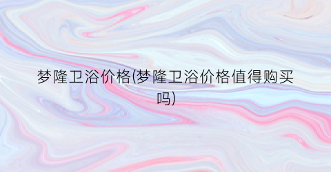 “梦隆卫浴价格(梦隆卫浴价格值得购买吗)
