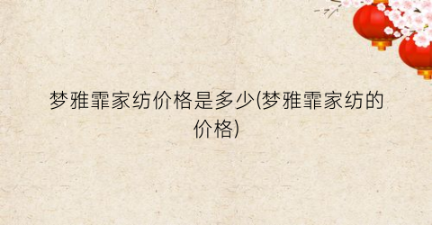 梦雅霏家纺价格是多少(梦雅霏家纺的价格)