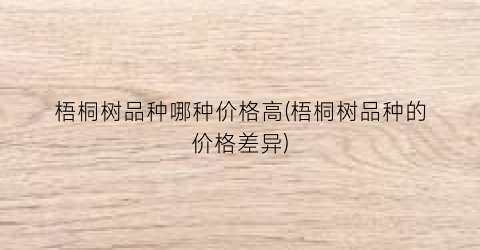 梧桐树品种哪种价格高(梧桐树品种的价格差异)
