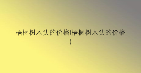 梧桐树木头的价格(梧桐树木头的价格)