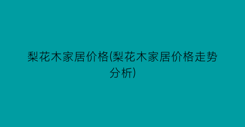 “梨花木家居价格(梨花木家居价格走势分析)