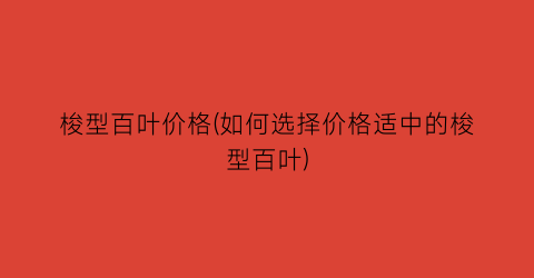 梭型百叶价格(如何选择价格适中的梭型百叶)