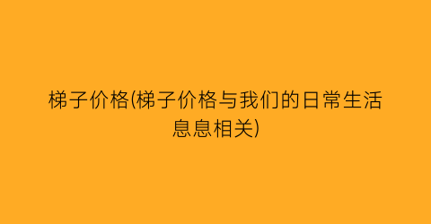 梯子价格(梯子价格与我们的日常生活息息相关)