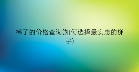 梯子的价格查询(如何选择最实惠的梯子)