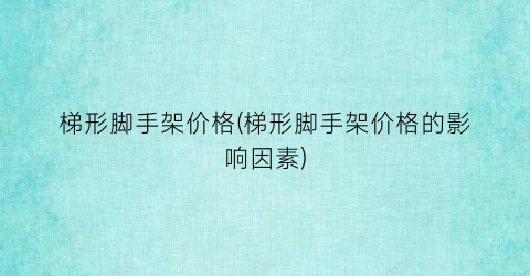梯形脚手架价格(梯形脚手架价格的影响因素)