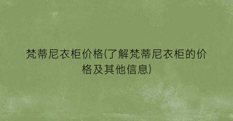 梵蒂尼衣柜价格(了解梵蒂尼衣柜的价格及其他信息)