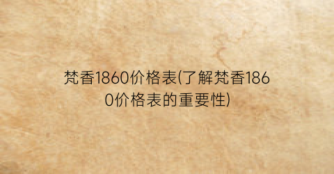 梵香1860价格表(了解梵香1860价格表的重要性)