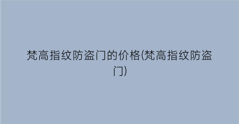 梵高指纹防盗门的价格(梵高指纹防盗门)