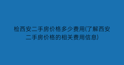 检西安二手房价格多少费用(了解西安二手房价格的相关费用信息)