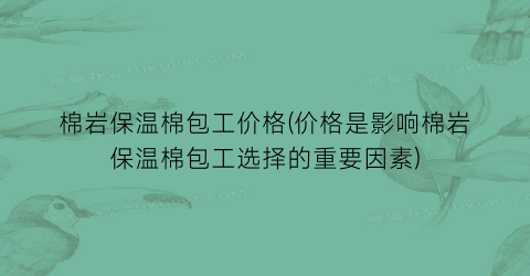 棉岩保温棉包工价格(价格是影响棉岩保温棉包工选择的重要因素)