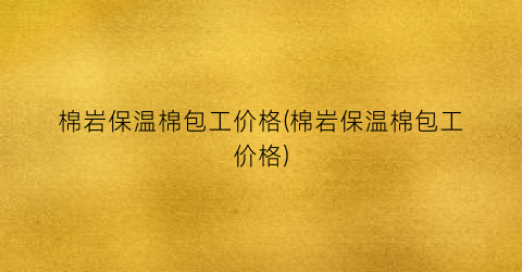 棉岩保温棉包工价格(棉岩保温棉包工价格)