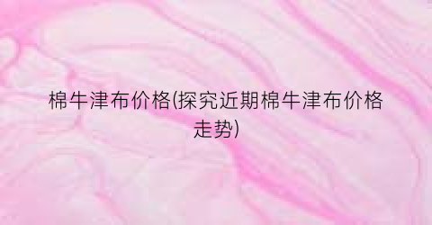 棉牛津布价格(探究近期棉牛津布价格走势)