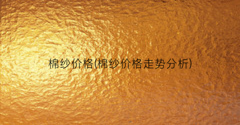 棉纱价格(棉纱价格走势分析)