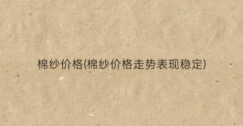 棉纱价格(棉纱价格走势表现稳定)