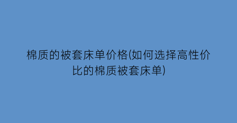 “棉质的被套床单价格(如何选择高性价比的棉质被套床单)