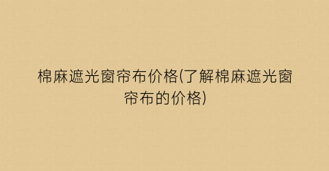 棉麻遮光窗帘布价格(了解棉麻遮光窗帘布的价格)