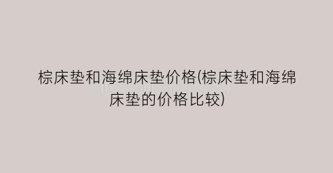 棕床垫和海绵床垫价格(棕床垫和海绵床垫的价格比较)