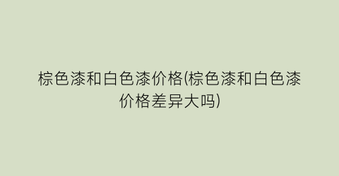 棕色漆和白色漆价格(棕色漆和白色漆价格差异大吗)