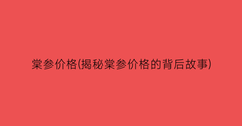 棠参价格(揭秘棠参价格的背后故事)