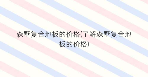 森墅复合地板的价格(了解森墅复合地板的价格)