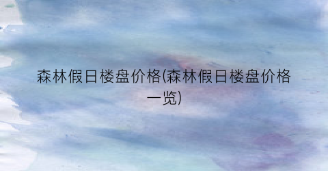 森林假日楼盘价格(森林假日楼盘价格一览)
