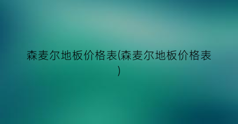 “森麦尔地板价格表(森麦尔地板价格表)