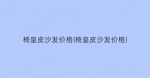 椅皇皮沙发价格(椅皇皮沙发价格)
