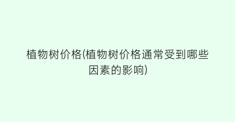 植物树价格(植物树价格通常受到哪些因素的影响)