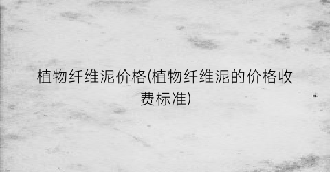 植物纤维泥价格(植物纤维泥的价格收费标准)