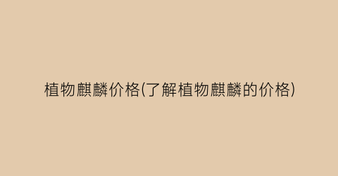 植物麒麟价格(了解植物麒麟的价格)