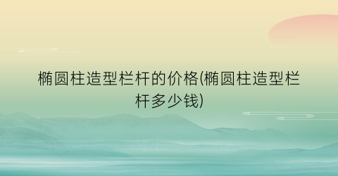 椭圆柱造型栏杆的价格(椭圆柱造型栏杆多少钱)