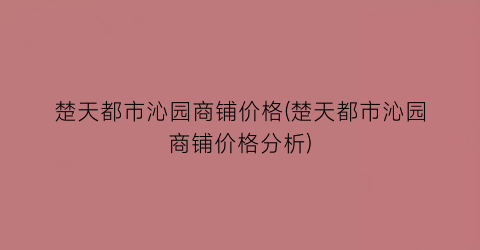 “楚天都市沁园商铺价格(楚天都市沁园商铺价格分析)