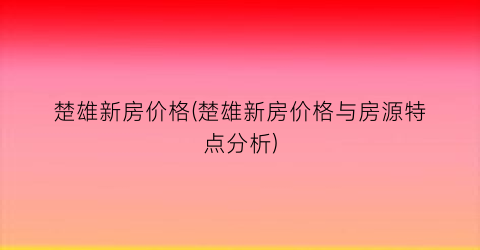楚雄新房价格(楚雄新房价格与房源特点分析)