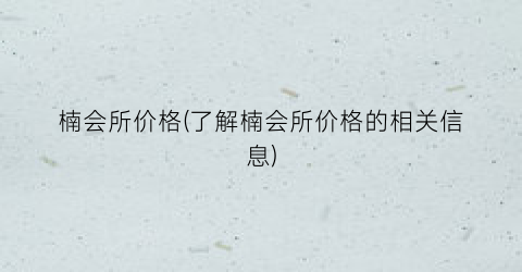 楠会所价格(了解楠会所价格的相关信息)