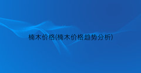 楠木价格(楠木价格趋势分析)