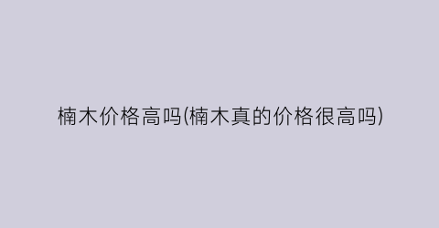 楠木价格高吗(楠木真的价格很高吗)