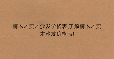 楠木木实木沙发价格表(了解楠木木实木沙发价格表)