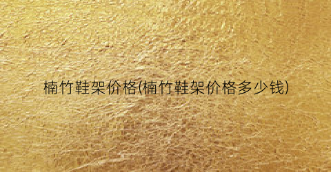 楠竹鞋架价格(楠竹鞋架价格多少钱)