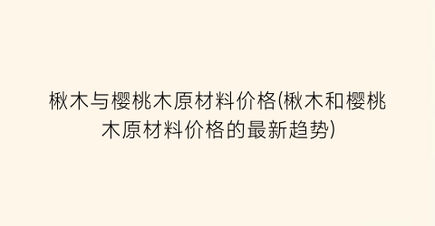 楸木与樱桃木原材料价格(楸木和樱桃木原材料价格的最新趋势)