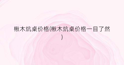 楸木炕桌价格(楸木炕桌价格一目了然)