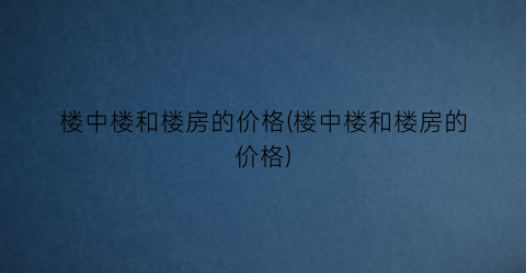 楼中楼和楼房的价格(楼中楼和楼房的价格)
