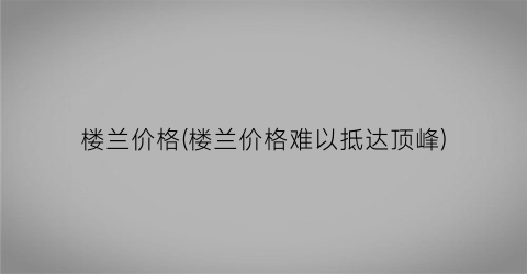 楼兰价格(楼兰价格难以抵达顶峰)