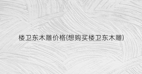 楼卫东木雕价格(想购买楼卫东木雕)