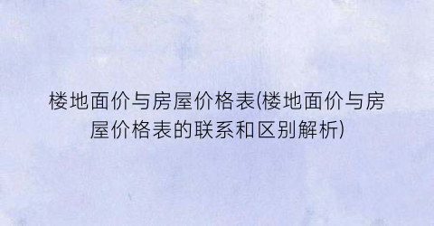 楼地面价与房屋价格表(楼地面价与房屋价格表的联系和区别解析)