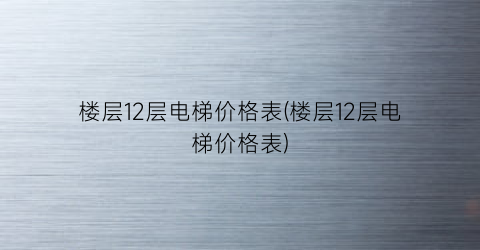 楼层12层电梯价格表(楼层12层电梯价格表)