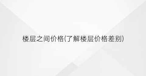 楼层之间价格(了解楼层价格差别)