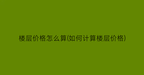 “楼层价格怎么算(如何计算楼层价格)