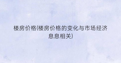 楼房价格(楼房价格的变化与市场经济息息相关)