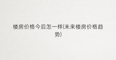 楼房价格今后怎一样(未来楼房价格趋势)