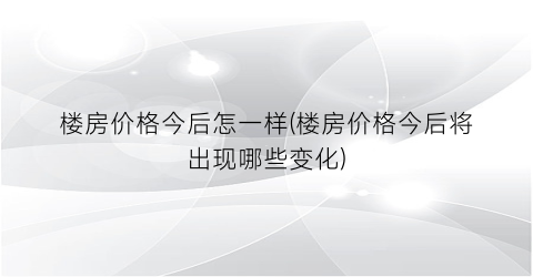 楼房价格今后怎一样(楼房价格今后将出现哪些变化)